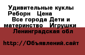 Удивительные куклы Реборн › Цена ­ 6 500 - Все города Дети и материнство » Игрушки   . Ленинградская обл.